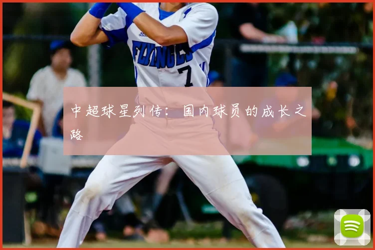 中超球星列传：国内球员的成长之路