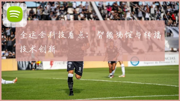 全运会科技看点：智能场馆与转播技术创新