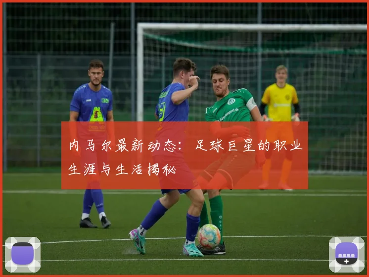 内马尔最新动态：足球巨星的职业生涯与生活揭秘