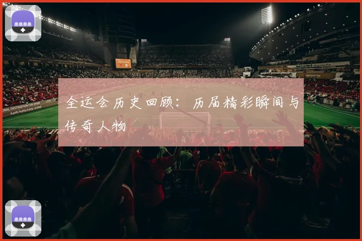 全运会历史回顾：历届精彩瞬间与传奇人物