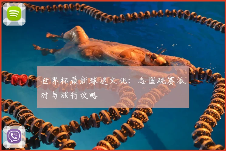 世界杯最新球迷文化：各国观赛派对与旅行攻略