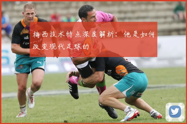 梅西技术特点深度解析：他是如何改变现代足球的