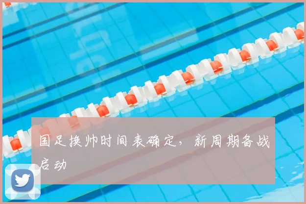 国足换帅时间表确定，新周期备战启动
