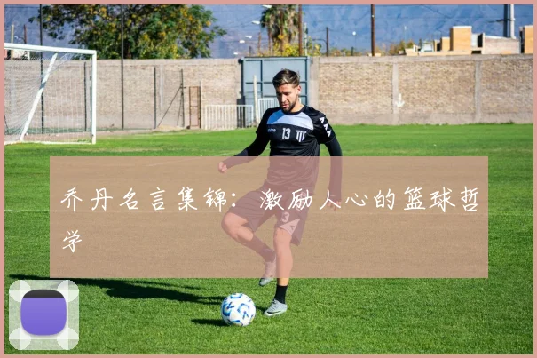乔丹名言集锦：激励人心的篮球哲学