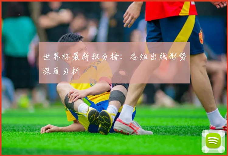 世界杯最新积分榜：各组出线形势深度分析