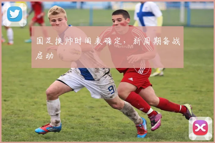 国足换帅时间表确定，新周期备战启动