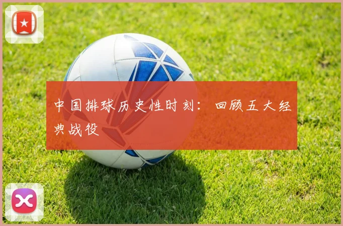 中国排球历史性时刻：回顾五大经典战役